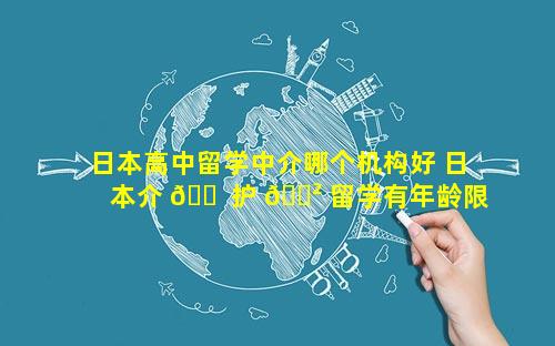 日本高中留学中介哪个机构好 日本介 🐠 护 🌲 留学有年龄限制吗
